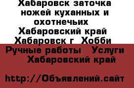 Хабаровск заточка ножей куханных и охотнечьих - Хабаровский край, Хабаровск г. Хобби. Ручные работы » Услуги   . Хабаровский край